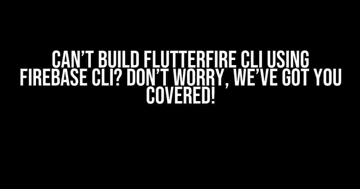 Can’t Build FlutterFire CLI Using Firebase CLI? Don’t Worry, We’ve Got You Covered!