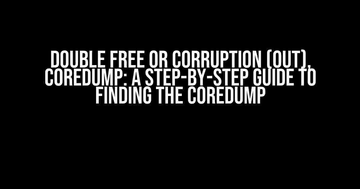 Double Free or Corruption (out), Coredump: A Step-by-Step Guide to Finding the Coredump