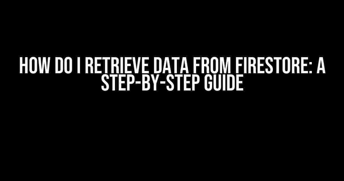 How Do I Retrieve Data from Firestore: A Step-by-Step Guide