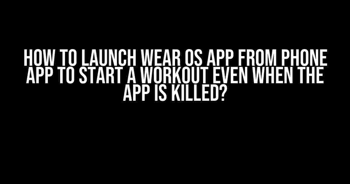 How to Launch Wear OS App from Phone App to Start a Workout Even When the App is Killed?