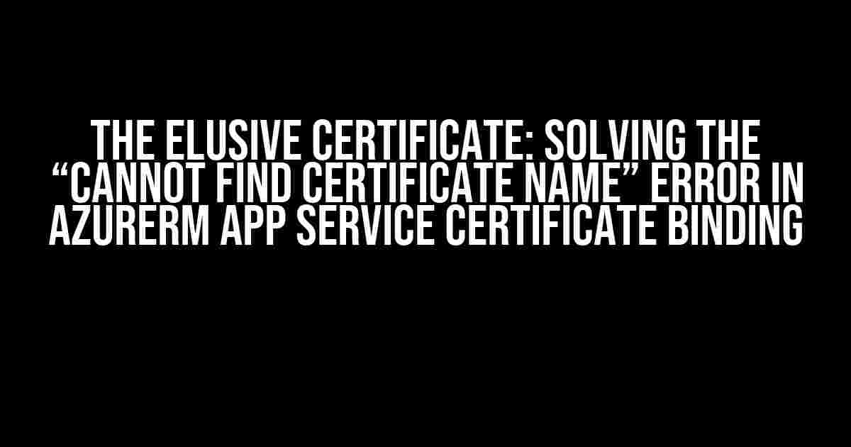 The Elusive Certificate: Solving the “Cannot find certificate name” Error in AzureRM App Service Certificate Binding