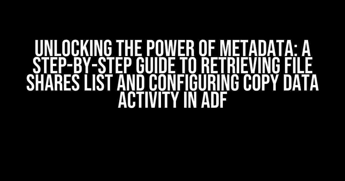 Unlocking the Power of Metadata: A Step-by-Step Guide to Retrieving File Shares List and Configuring Copy Data Activity in ADF